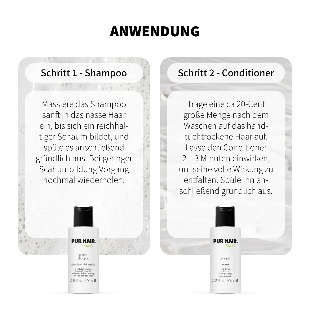 Anwendung PUR HAIR Organic Protein Travel Set: Schritt 1 Protein Shampoo – ins nasse Haar einmassieren, aufschäumen und ausspülen. Schritt 2 Detangler Conditioner – ins handtuchtrockene Haar geben, 2–3 Minuten einwirken lassen und gründlich ausspülen. Mit 100 ml Reisegröße